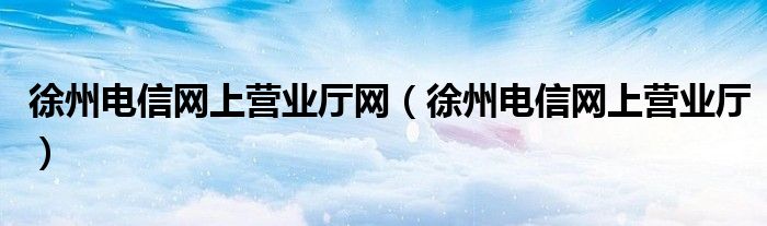徐州电信网上营业厅网（徐州电信网上营业厅）