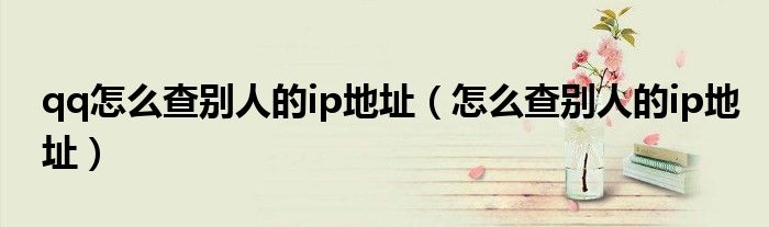qq怎么查别人的ip地址（怎么查别人的ip地址）
