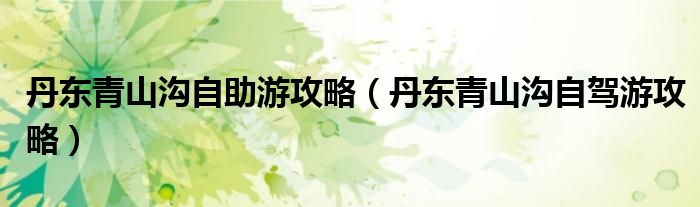丹东青山沟自助游攻略（丹东青山沟自驾游攻略）