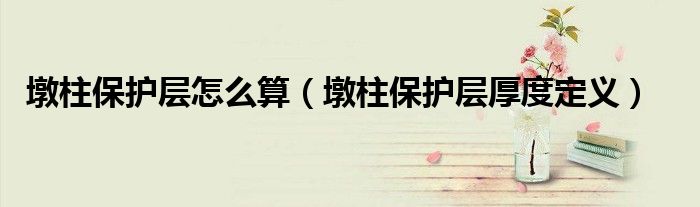 墩柱保护层怎么算（墩柱保护层厚度定义）