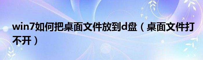 win7如何把桌面文件放到d盘（桌面文件打不开）