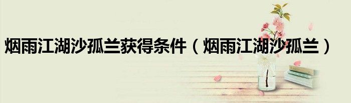 烟雨江湖沙孤兰获得条件（烟雨江湖沙孤兰）