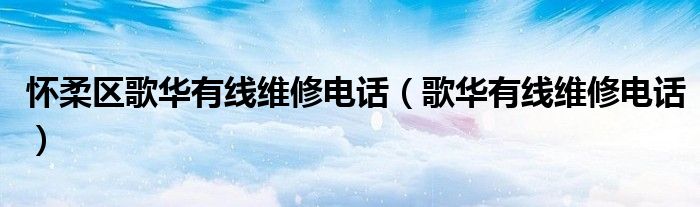 怀柔区歌华有线维修电话（歌华有线维修电话）