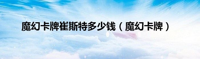 魔幻卡牌崔斯特多少钱（魔幻卡牌）