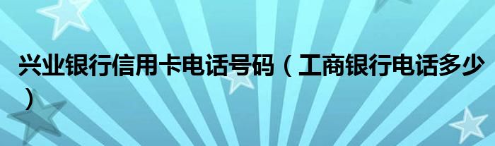 兴业银行信用卡电话号码（工商银行电话多少）