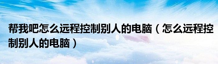 帮我吧怎么远程控制别人的电脑（怎么远程控制别人的电脑）
