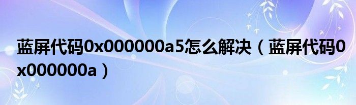 蓝屏代码0x000000a5怎么解决（蓝屏代码0x000000a）
