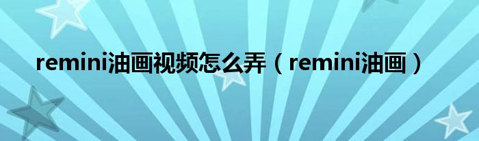 remini油画视频怎么弄（remini油画）