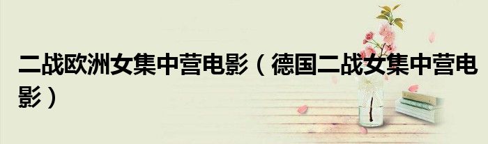 二战欧洲女集中营电影（德国二战女集中营电影）