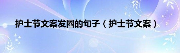 护士节文案发圈的句子（护士节文案）