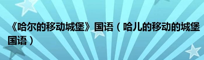 《哈尔的移动城堡》国语（哈儿的移动的城堡国语）