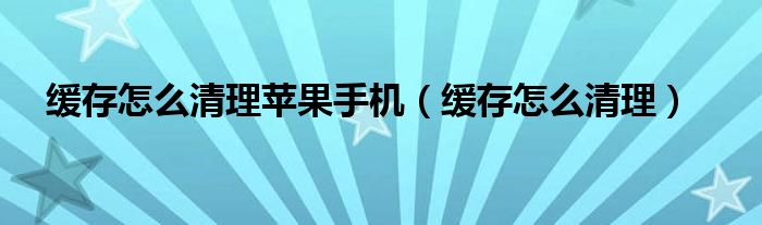 缓存怎么清理苹果手机（缓存怎么清理）