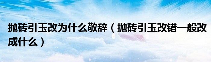 抛砖引玉改为什么敬辞（抛砖引玉改错一般改成什么）