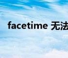 facetime 无法连接（facetime无法连接）