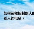 如何远程控制别人的电脑而且不被别人发现（如何远程控制别人的电脑）