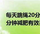 每天跳绳20分钟能锻炼身体吗（每天跳绳20分钟减肥有效果吗）