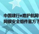 中国建行e路护航网银安全组件官方下载安装（建行e路护航网银安全组件官方下载）