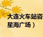 大连火车站咨询电话24小时（大连火车站到星海广场）