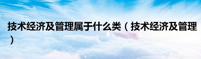 技术经济及管理属于什么类（技术经济及管理）