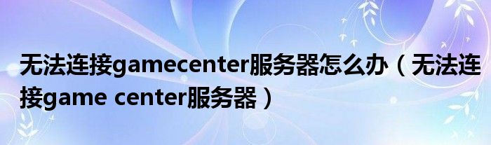 无法连接gamecenter服务器怎么办（无法连接game center服务器）