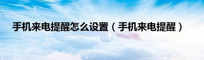 手机来电提醒怎么设置（手机来电提醒）