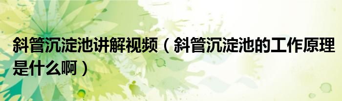 斜管沉淀池讲解视频（斜管沉淀池的工作原理是什么啊）