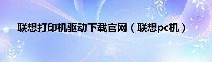 联想打印机驱动下载官网（联想pc机）