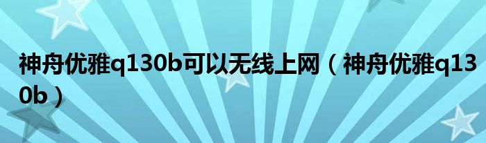 神舟优雅q130b可以无线上网（神舟优雅q130b）