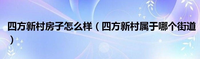 四方新村房子怎么样（四方新村属于哪个街道）