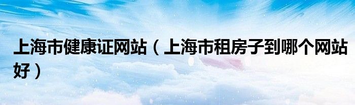上海市健康证网站（上海市租房子到哪个网站好）