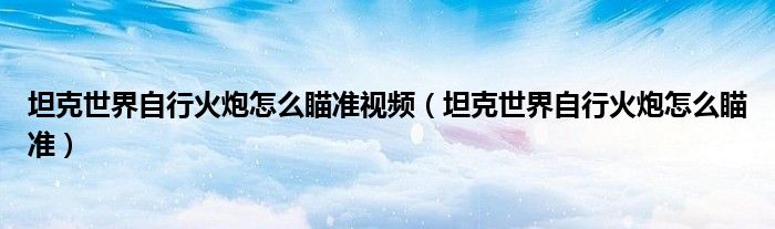 坦克世界自行火炮怎么瞄准视频（坦克世界自行火炮怎么瞄准）