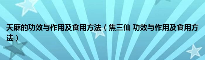 天麻的功效与作用及食用方法（焦三仙 功效与作用及食用方法）
