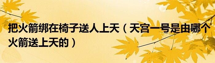 把火箭绑在椅子送人上天（天宫一号是由哪个火箭送上天的）