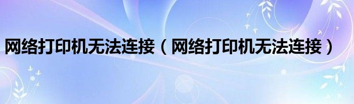 网络打印机无法连接（网络打印机无法连接）