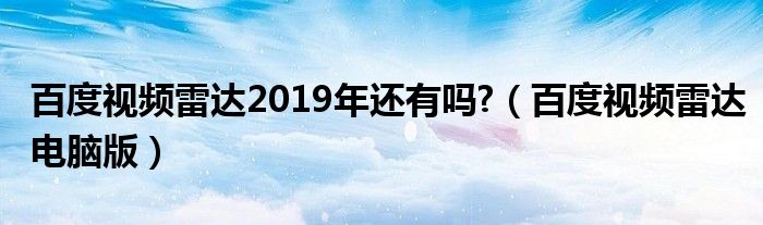 百度视频雷达2019年还有吗?（百度视频雷达电脑版）