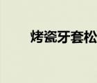 烤瓷牙套松动怎么处理（烤瓷牙套）