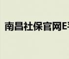 南昌社保官网E平台进不去（南昌社保官网）