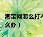 淘宝网怎么打不开怎么回事（淘宝网打不开怎么办）