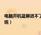 电脑开机蓝屏进不了系统屏幕不亮（电脑开机蓝屏进不了系统）