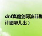 dnf真魔剑阿波菲斯图纸怎么才能获得（真魔剑阿波菲斯设计图哪儿出）
