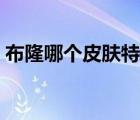 布隆哪个皮肤特效好看（布隆哪个皮肤好看）