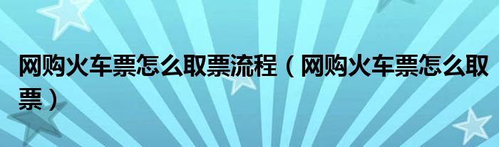 网购火车票怎么取票流程（网购火车票怎么取票）