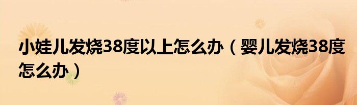 小娃儿发烧38度以上怎么办（婴儿发烧38度怎么办）