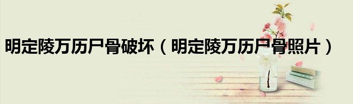 明定陵万历尸骨破坏（明定陵万历尸骨照片）