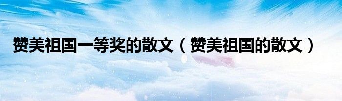 赞美祖国一等奖的散文（赞美祖国的散文）
