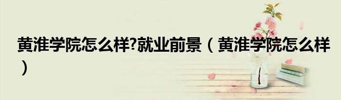 黄淮学院怎么样?就业前景（黄淮学院怎么样）