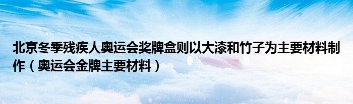 北京冬季残疾人奥运会奖牌盒则以大漆和竹子为主要材料制作（奥运会金牌主要材料）