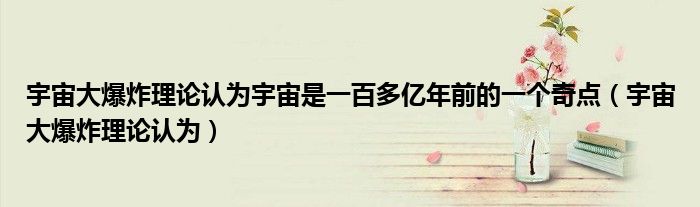 宇宙大爆炸理论认为宇宙是一百多亿年前的一个奇点（宇宙大爆炸理论认为）