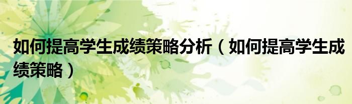 如何提高学生成绩策略分析（如何提高学生成绩策略）