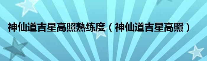 神仙道吉星高照熟练度（神仙道吉星高照）